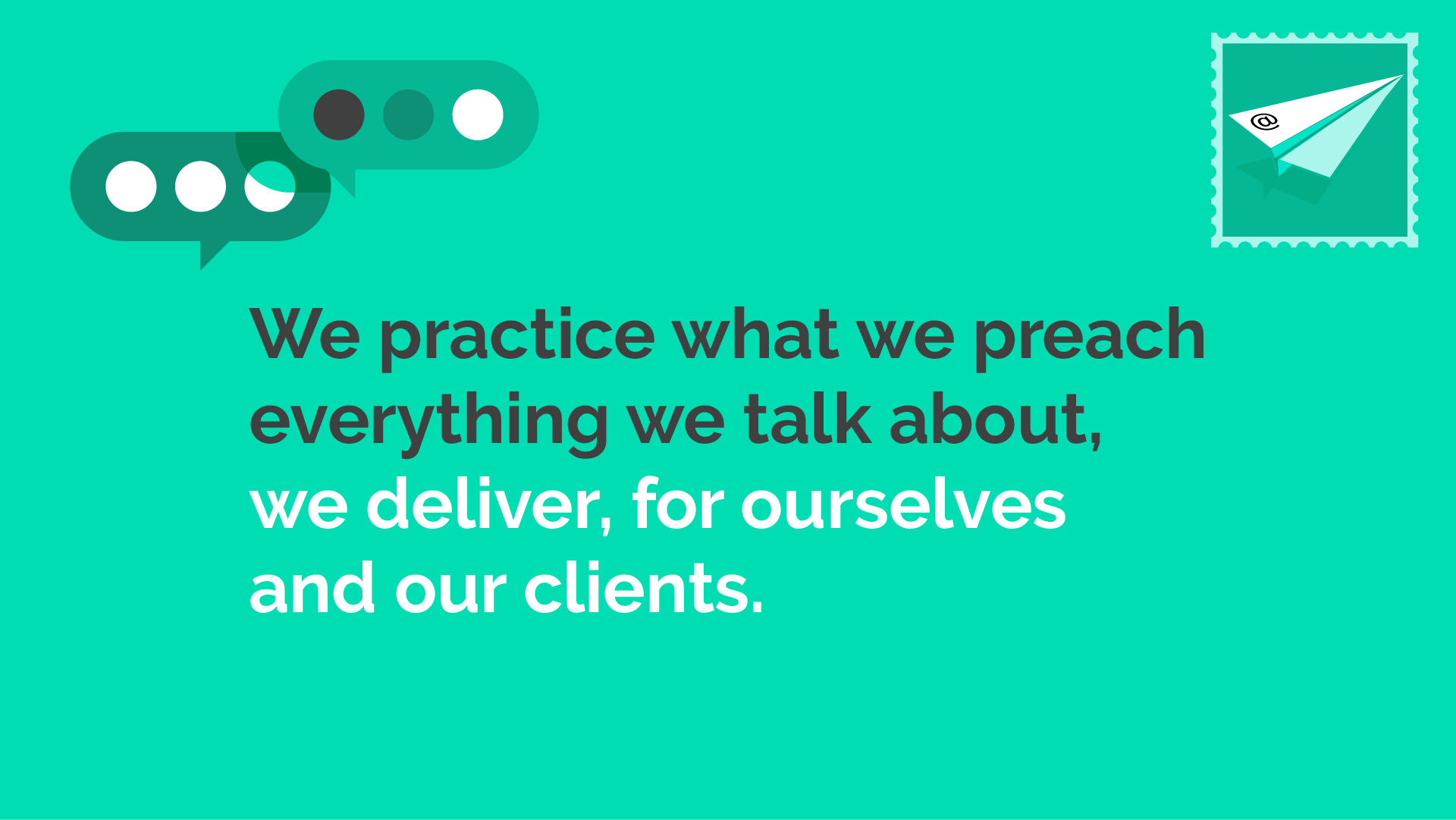 We practice what we preach everything we talk about, we deliver, for ourselves and our clients.