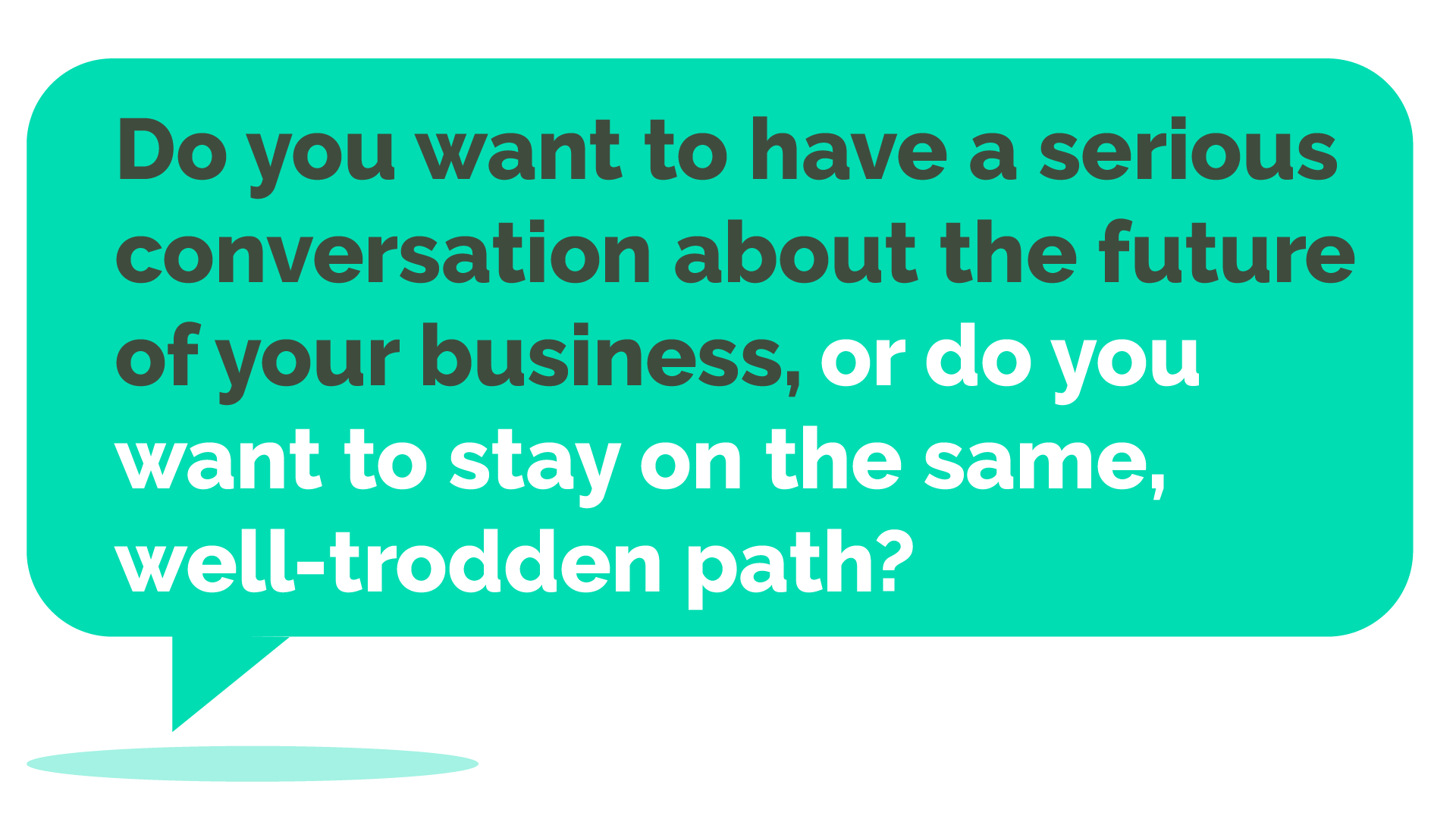 Do you want to have a serious conversation about the future of your business, or do you want to stay on the same, well-trodden path?